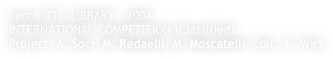 Lecco (IT), LIBRARY - 2004
INTERNATIONAL COMPETITION (Classified)
Project: A. Soci, M. Redaelli, M. Moscatelli  Coll.: F. Wirz
