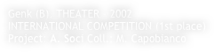 Genk (B), THEATER - 2002
INTERNATIONAL COMPETITION (1st place)
Project: A. Soci Coll.: M. Capobianco