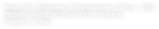 Milano (IT), Biblioteca di Informazione e Cultura - 2002
PREMIO DANIELE MELEGARI 2002 (1st place)
Progetto: A. Soci 