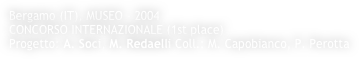 Bergamo (IT), MUSEO - 2004 
CONCORSO INTERNAZIONALE (1st place)
Progetto: A. Soci, M. Redaelli Coll.: M. Capobianco, P. Perotta